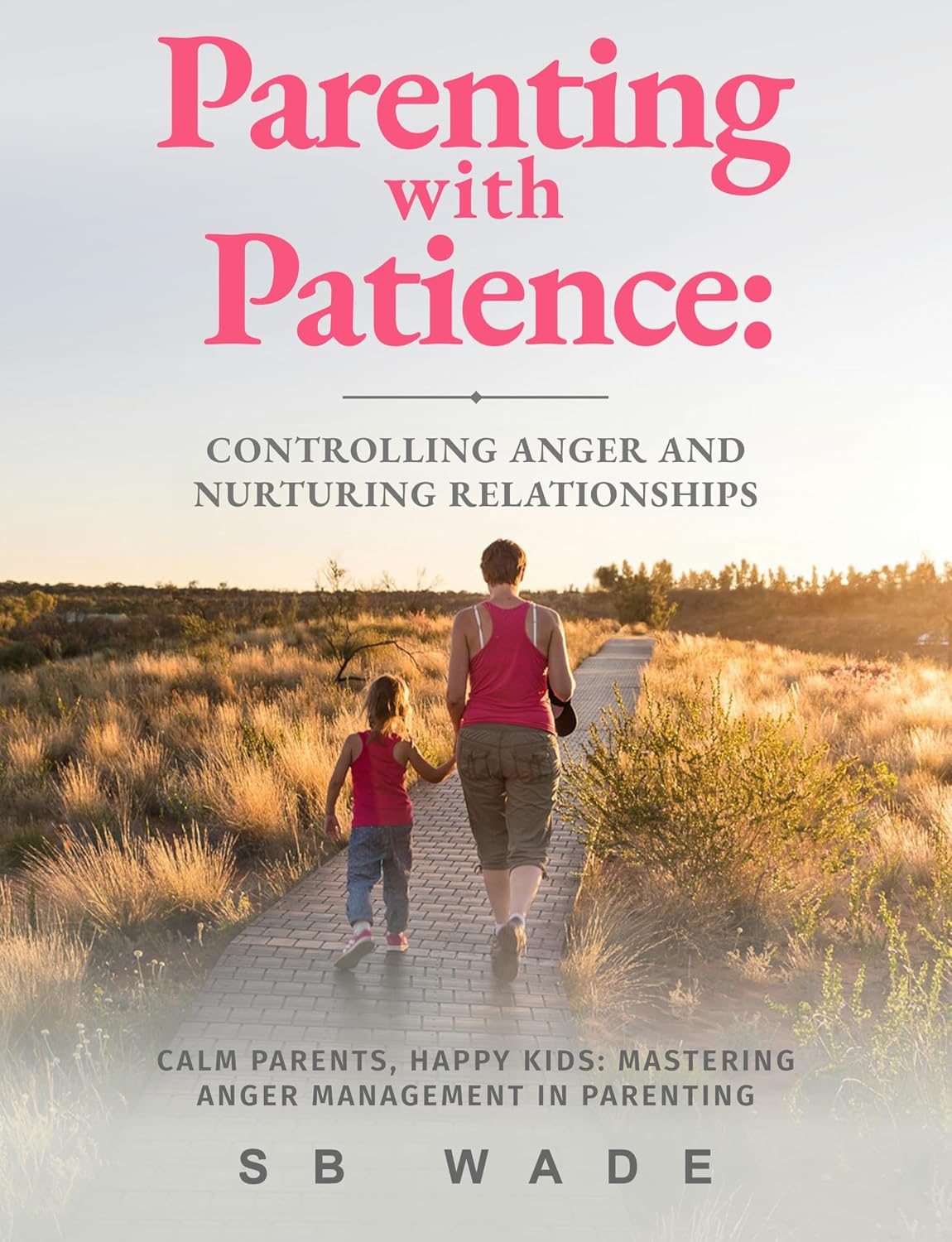 Parenting With Patience: Controlling Anger and Nurturing Relationships: Calm Parents, Happy Kids: Mastering Anger Management in Parenting by SB Wade