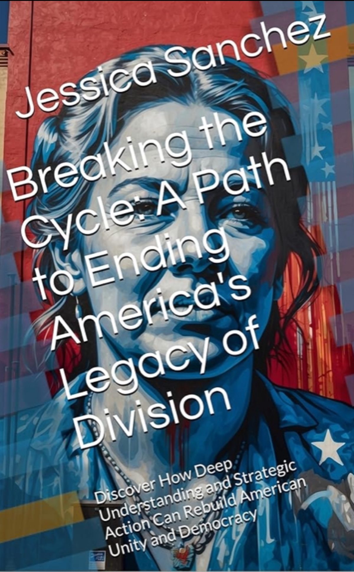 Breaking the Cycle: A Path to Ending America's Legacy of Division: Discover How Deep Understanding and Strategic Action Can Rebuild American Unity and Democracy by Jessica Sanchez