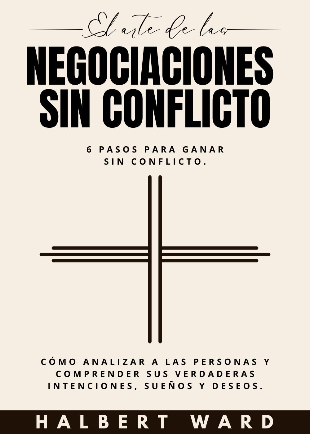 El Arte de las Negociaciones Sin Conflicto: 6 Pasos para Ganar Sin Conflicto. Cómo Analizar a las Personas y Comprender Sus Verdaderas Intenciones, Sueños y Deseos. by Halbert Ward