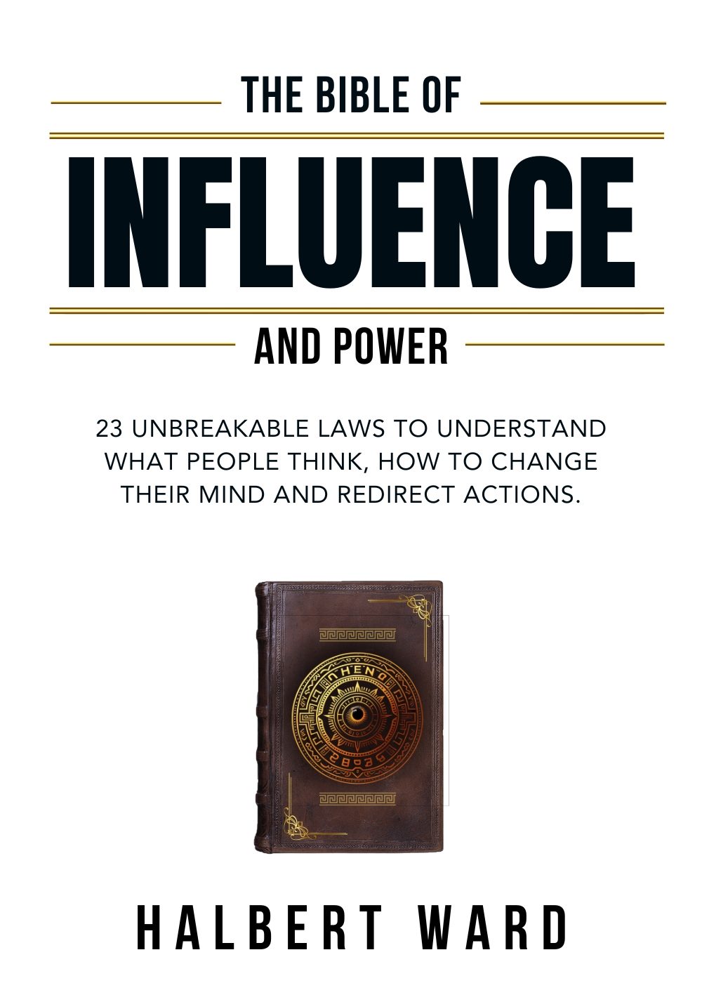 The Bible of Influence and Power: 23 Unbreakable Laws to Understand What People Think, How to Change Their Mind and Redirect Actions. by Halbert Ward