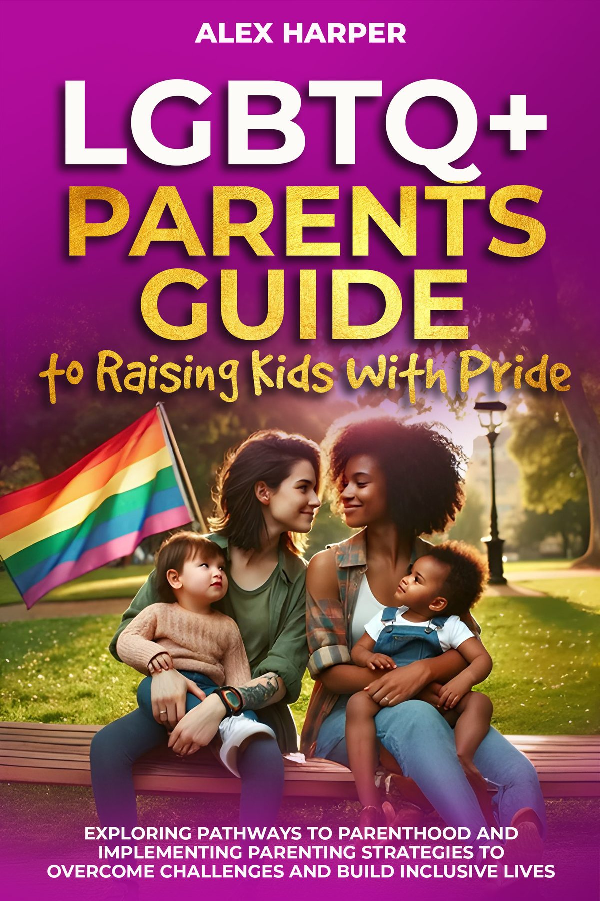 LGBTQ+ Parents Guide to Raising Kids With Pride: Exploring Pathways to Parenthood and Implementing Parenting Strategies to Overcome Challenges and  Build Inclusive Lives by Alex Harper