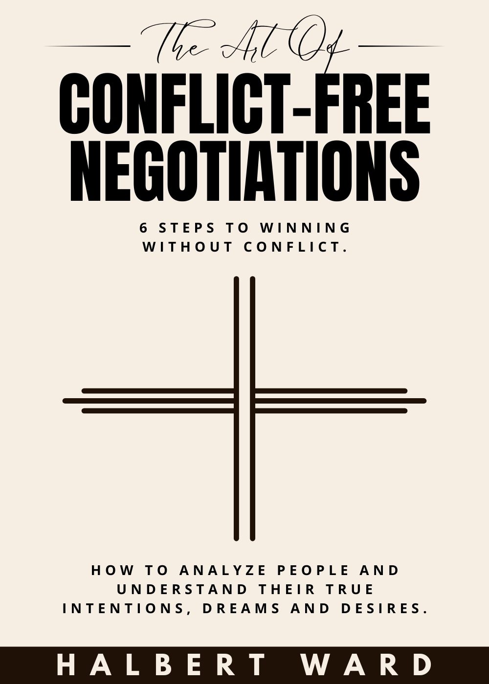 The Art of Conflict-Free Negotiations: 6 Steps to Winning Without Conflict. How to Analyze People and Understand Their True Intentions, Dreams and Desires. by Halbert Ward