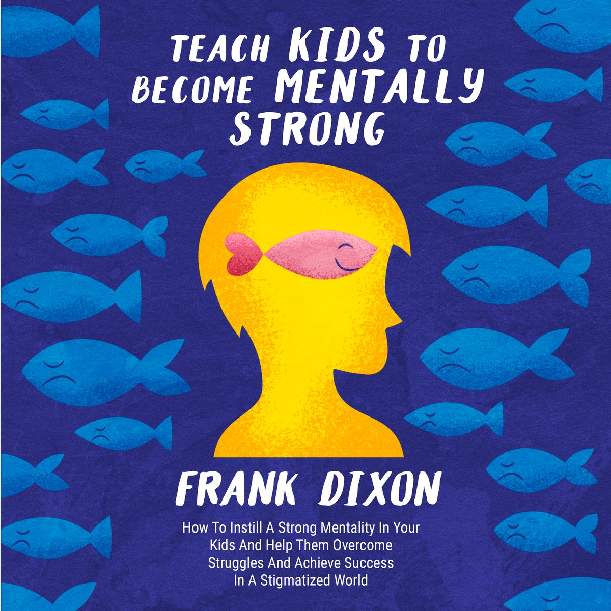 Teach Kids to Become Mentally Strong: How to Instill a Strong Mentality in Your Kids and Help Them Overcome Struggles and Achieve Success in a Stigmatized World by Frank Dixon
