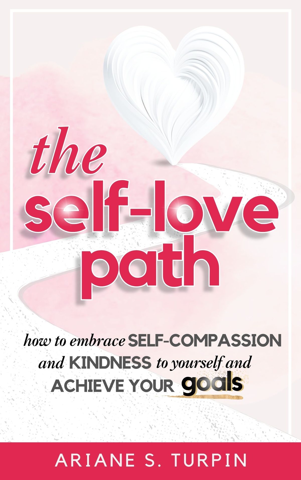The Self-Love Path: How to Embrace Self-Compassion and Kindness to Yourself and Achieve Your Goals by Ariane Turpin
