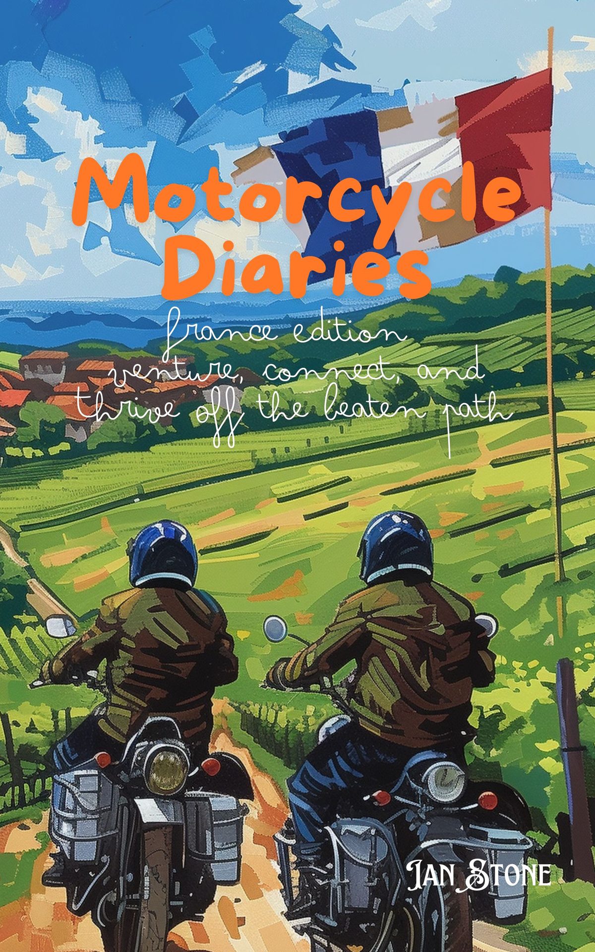 Motorcycle Diaries: France Edition - Venture, Connect, and Thrive Off the Beaten Path by Ian Stone