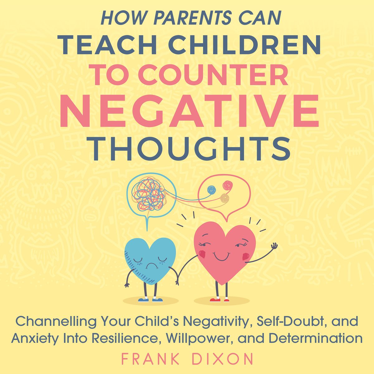 How Parents Can Teach Children To Counter Negative Thoughts: Channelling Your Child's Negativity, Self-Doubt and Anxiety Into Resilience, Willpower and Determination by Frank Dixon