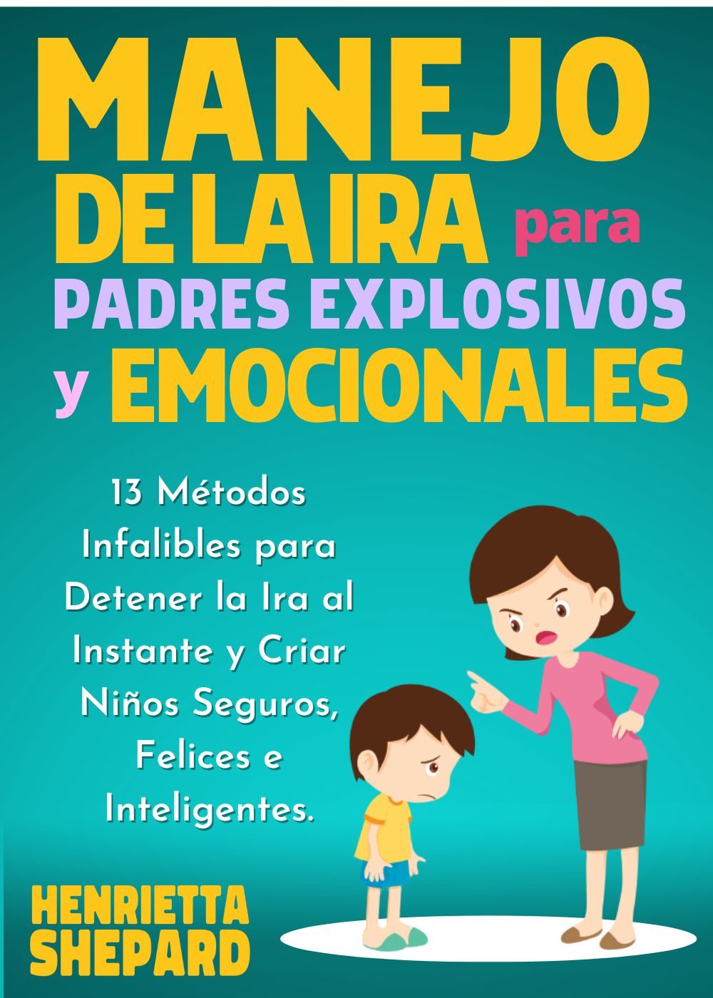Manejo de la Ira para Padres Explosivos y Emocionales: 13 Métodos Infalibles para Detener la Ira al Instante y Criar Niños Seguros, Felices e Inteligentes. by Henrietta Shepard