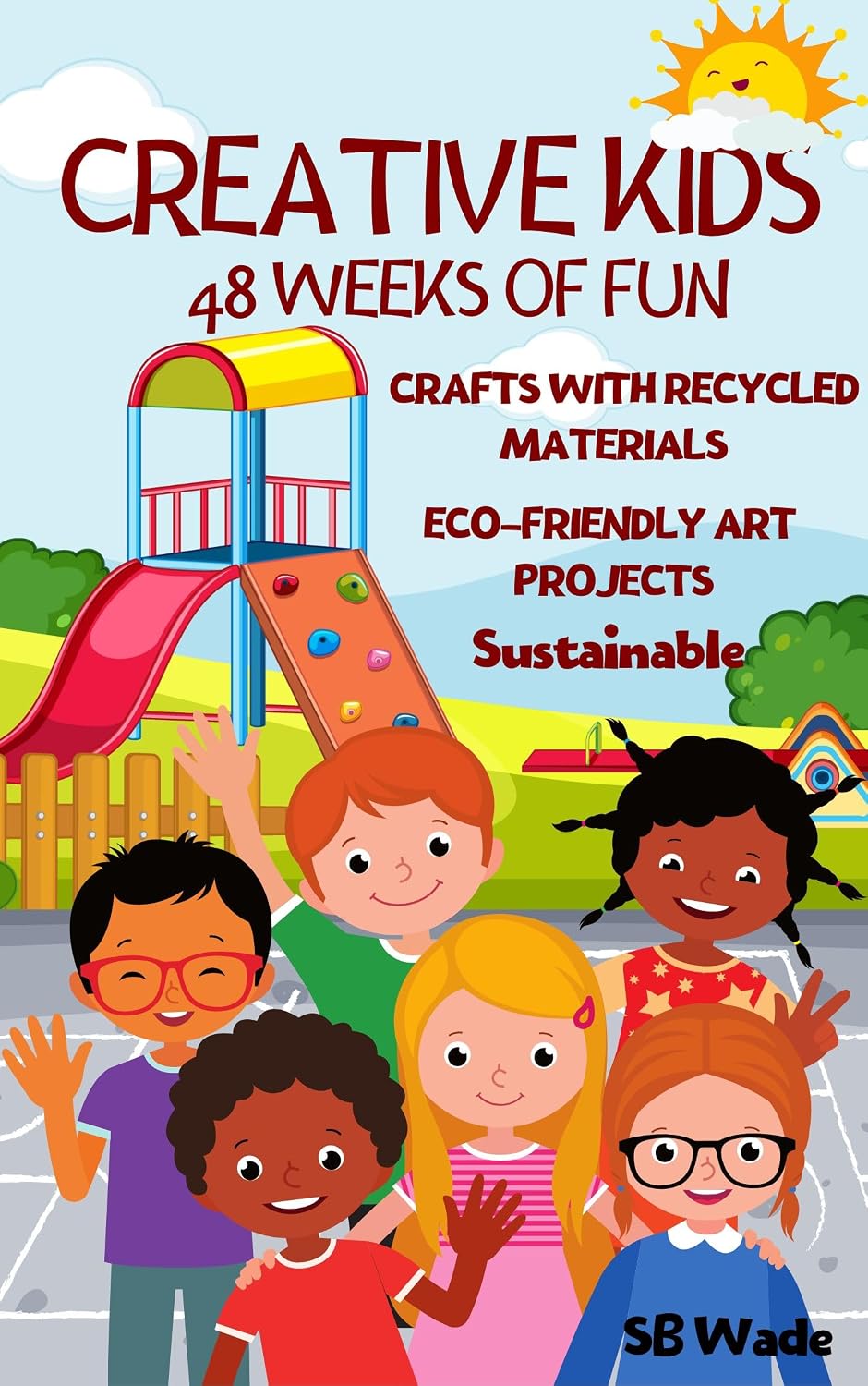 Creative Kids: 48 Weeks of Fun: Crafts with Recycled Materials, Eco-Friendly Art Projects, Sustainable by SB Wade