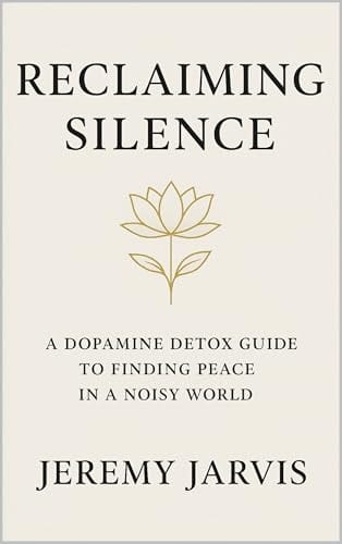 Reclaiming Silence: A Dopamine Detox Guide to Finding Peace in a Noisy World by Jeremy Jarvis