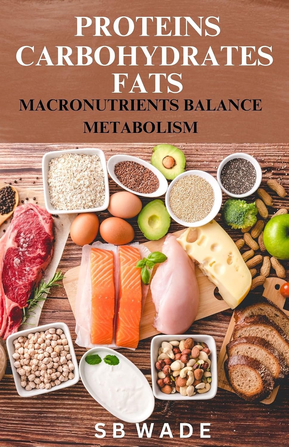 Proteins, Carbohydrates, & Fats: Macronutrients Balance & Metabolism by SB Wade