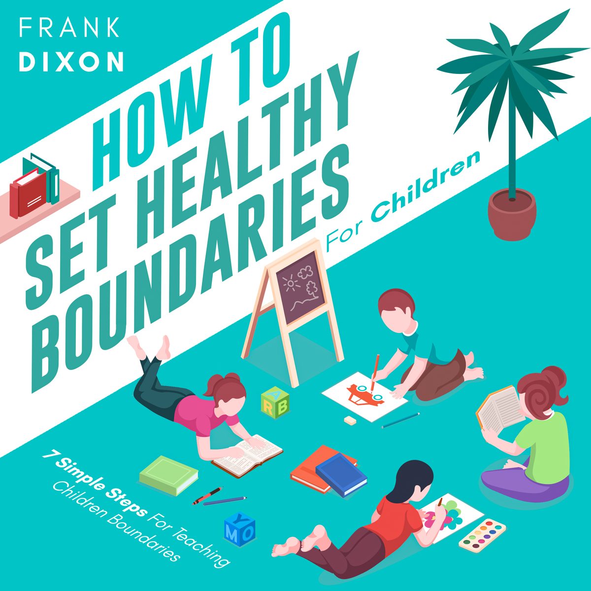 How To Set Healthy Boundaries For Children: 7 Simple Steps For Teaching Children Boundaries by Frank Dixon