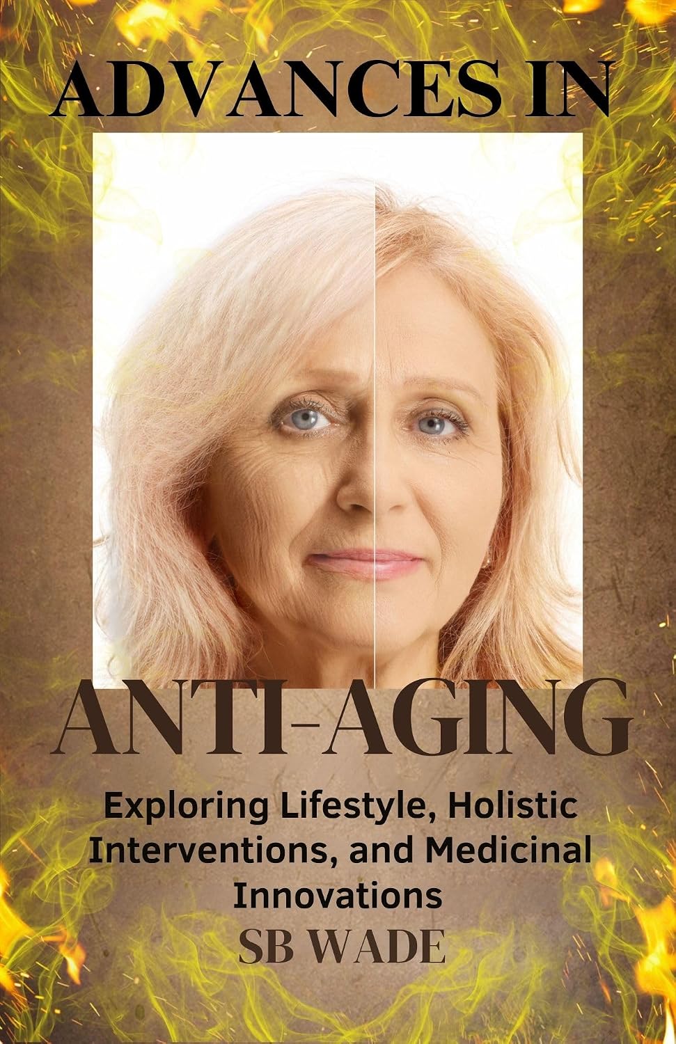 Advances in Anti-Aging: Exploring LIfestyle, Holistic Interventions, and Medicinal Innovations by SB Wade
