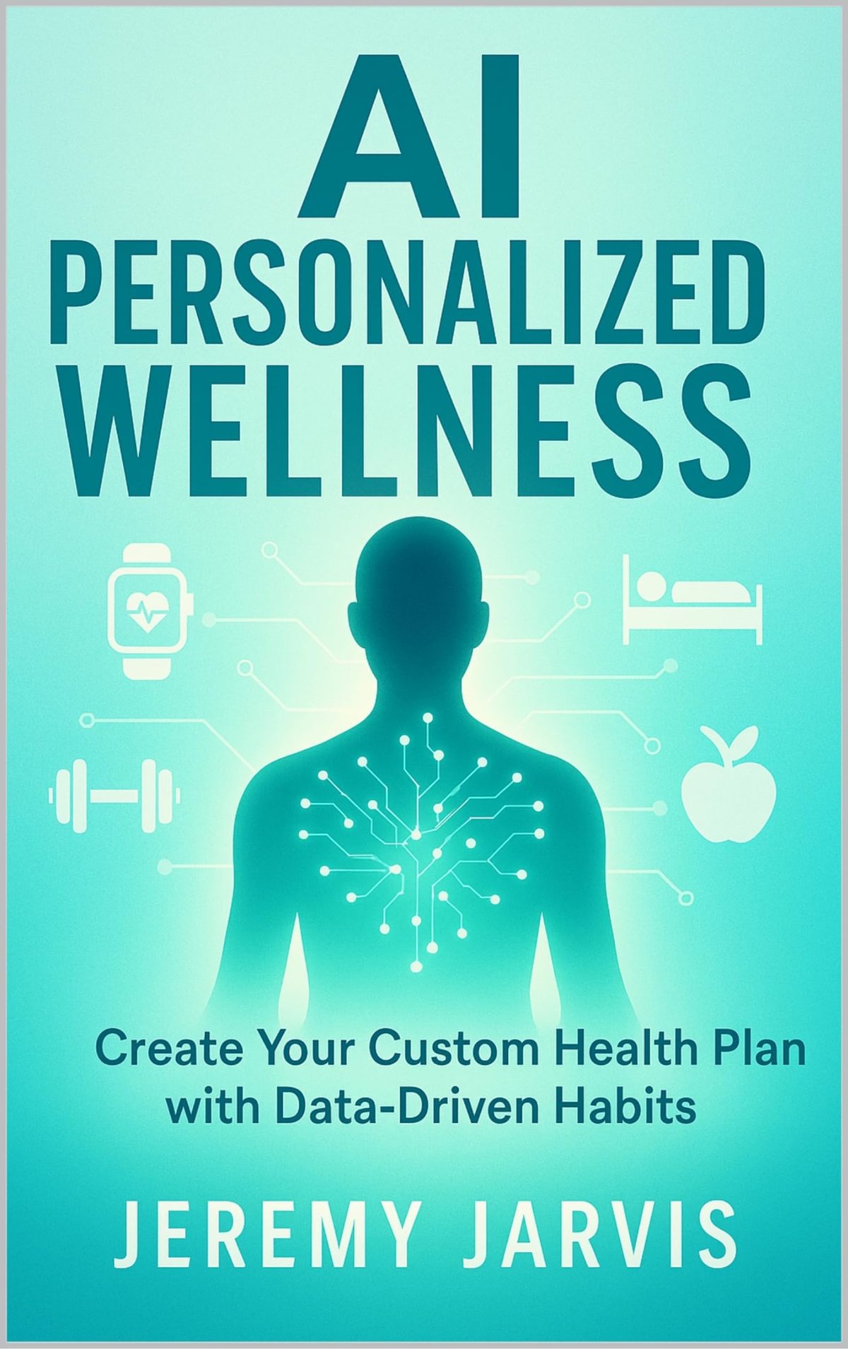AI Personalized Wellness : Create Your Custom Health Plan with Data-Driven Habits – A Step-by-Step Guide to Sleep, Nutrition, Movement & Stress Management for Your Unique Body by Jeremy Jarvis