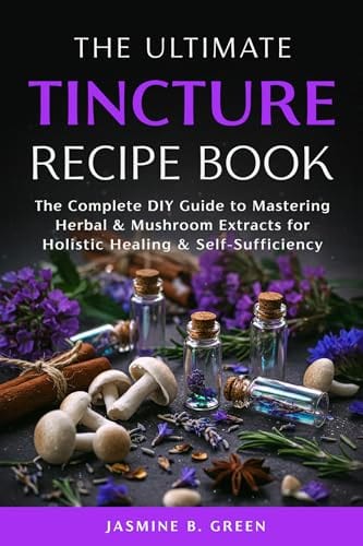 The Ultimate Tincture Recipe Book: The Complete DIY Guide to Mastering Herbal & Mushroom Extracts for Holistic Healing & Self-Sufficiency (The Complete Herbalism Series) by Jasmine B. Green