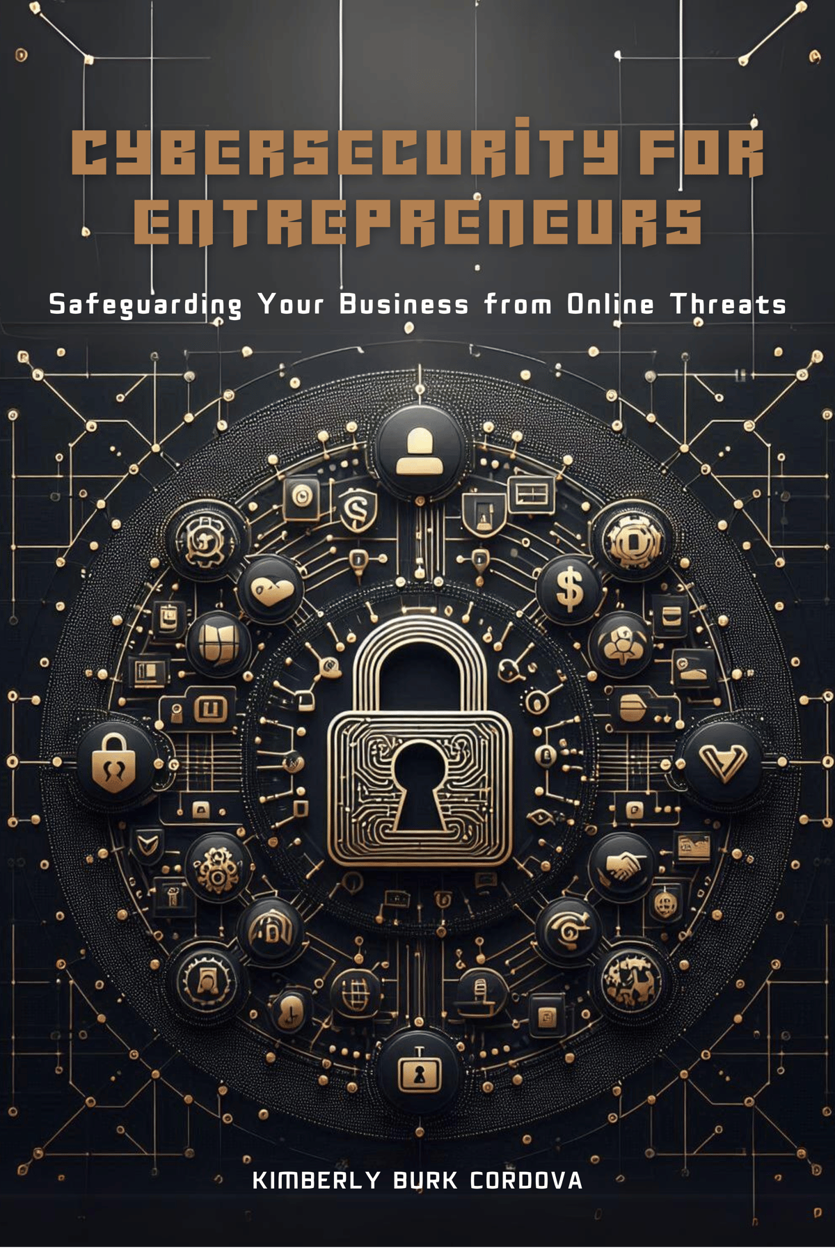 Cybersecurity for Entrepreneurs: Safeguarding Your Business from Online Threats by Kimberly Burk Cordova