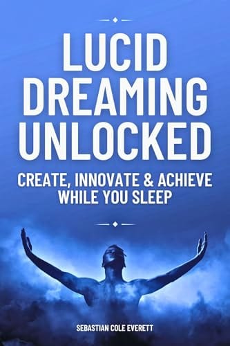 LUCID DREAMING UNLOCKED: CREATE, INNOVATE & ACHIEVE WHILE YOU SLEEP by Sebastian Cole Everett