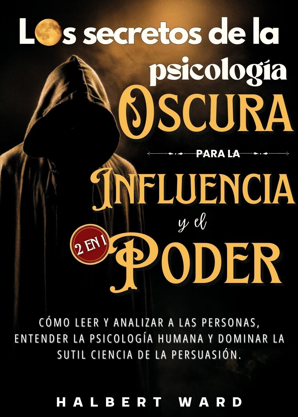 Los Secretos De La Psicología Oscura Para La Influencia Y El Poder (2 En 1): Cómo Leer Y Analizar A Las Personas, Entender La Psicología Humana Y Dominar ... Ciencia De La Persuasión. (Spanish Edition) by Halbert Ward